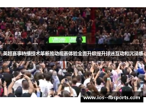 英超赛事转播技术革新推动观赛体验全面升级提升球迷互动和沉浸感 英超赛事转播技术革新推动观赛体验全面升级提升球迷互动和沉浸感