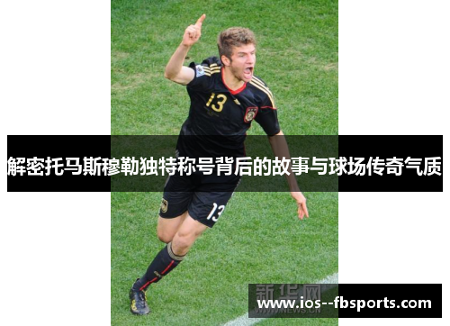 解密托马斯穆勒独特称号背后的故事与球场传奇气质