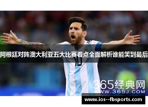 阿根廷对阵澳大利亚五大比赛看点全面解析谁能笑到最后