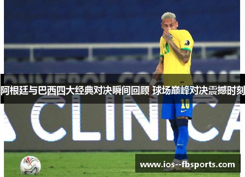 阿根廷与巴西四大经典对决瞬间回顾 球场巅峰对决震撼时刻