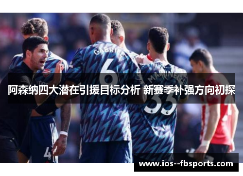 阿森纳四大潜在引援目标分析 新赛季补强方向初探