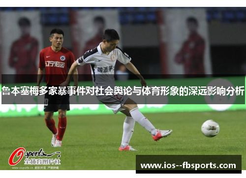 鲁本塞梅多家暴事件对社会舆论与体育形象的深远影响分析