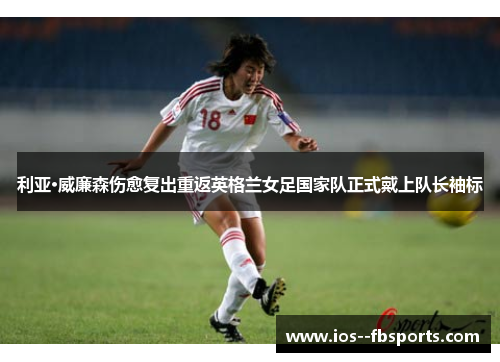 利亚·威廉森伤愈复出重返英格兰女足国家队正式戴上队长袖标