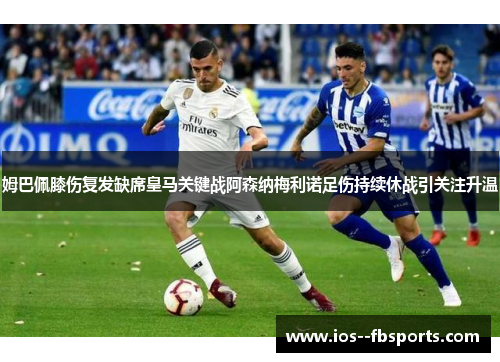 姆巴佩膝伤复发缺席皇马关键战阿森纳梅利诺足伤持续休战引关注升温