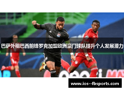 巴萨外租巴西前锋罗克加盟欧洲豪门球队提升个人发展潜力