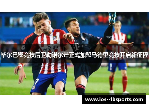 毕尔巴鄂竞技后卫勒诺尔芒正式加盟马德里竞技开启新征程