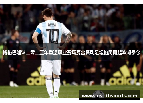 博格巴确认二零二五年重返职业赛场复出震动足坛格局再起波澜悬念