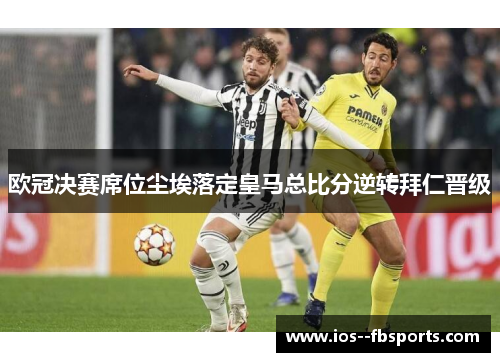 欧冠决赛席位尘埃落定皇马总比分逆转拜仁晋级