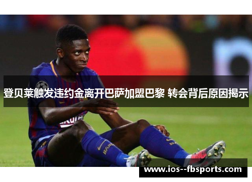 登贝莱触发违约金离开巴萨加盟巴黎 转会背后原因揭示