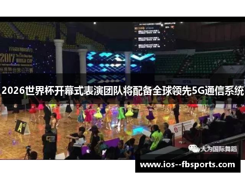 2026世界杯开幕式表演团队将配备全球领先5G通信系统 2026世界杯开幕式表演团队将配备全球领先5G通信系统