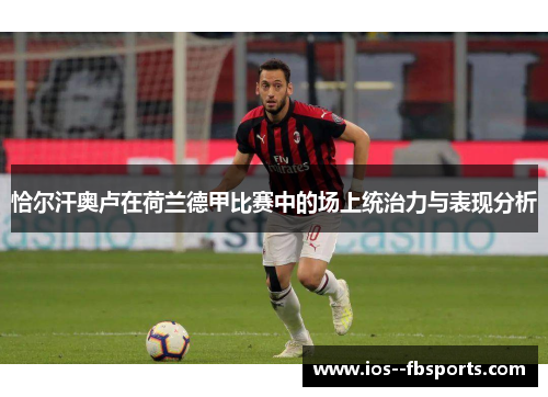 恰尔汗奥卢在荷兰德甲比赛中的场上统治力与表现分析