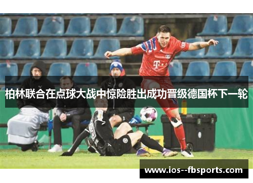 柏林联合在点球大战中惊险胜出成功晋级德国杯下一轮 柏林联合在点球大战中惊险胜出成功晋级德国杯下一轮