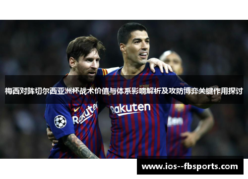 梅西对阵切尔西亚洲杯战术价值与体系影响解析及攻防博弈关键作用探讨