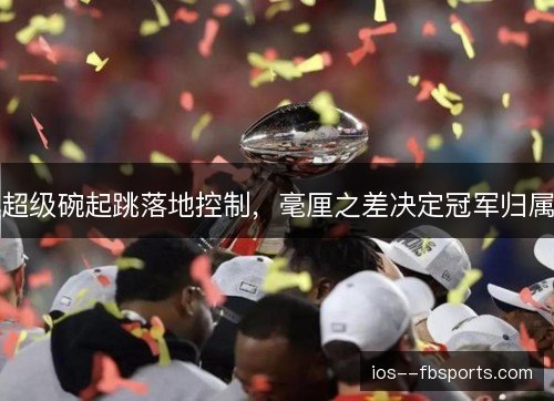 超级碗起跳落地控制，毫厘之差决定冠军归属